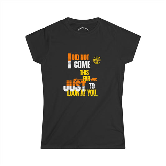 Funny Women's Softstyle Tee - "I Did Not Come This Far Just to Look at You" - Casual Gift, Humor Shirt, Birthday, Team Event